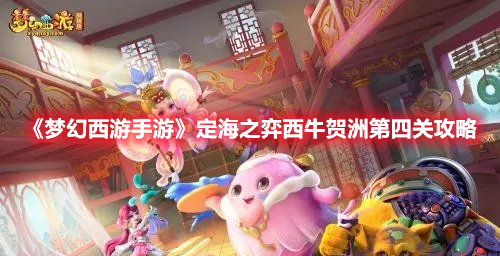 梦幻西游手游定海之弈西牛贺洲第四关怎么打 梦幻西游手游定海之弈西牛贺洲第四关打法攻略